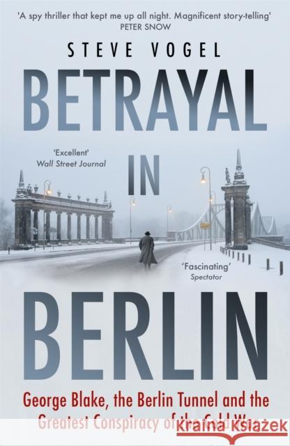 Betrayal in Berlin: George Blake, the Berlin Tunnel and the Greatest Conspiracy of the Cold War Steve Vogel 9781473647510