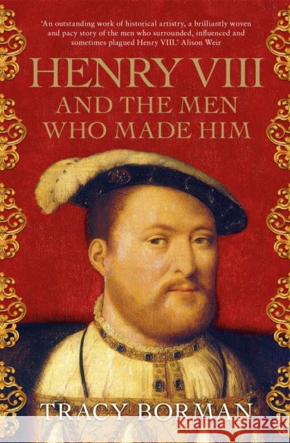 Henry VIII and the men who made him: The secret history behind the Tudor throne Tracy Borman 9781473649910