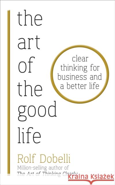 The Art of the Good Life: Clear Thinking for Business and a Better Life Dobelli Rolf 9781473667525