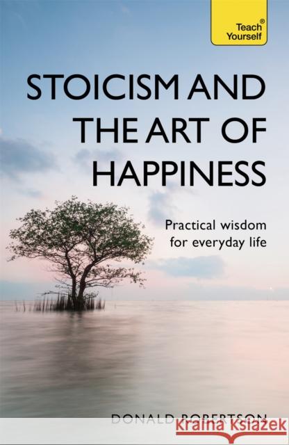 Stoicism and the Art of Happiness: Practical wisdom for everyday life: embrace perseverance, strength and happiness with stoic philosophy Donald Robertson 9781473674783 John Murray Press