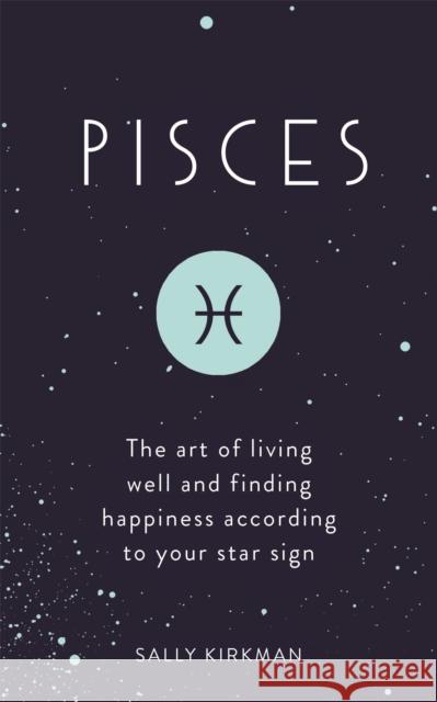 Pisces: The Art of Living Well and Finding Happiness According to Your Star Sign Sally Kirkman 9781473676657 Hodder & Stoughton