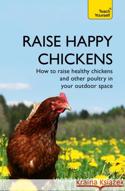 Raise Happy Chickens: How to raise healthy chickens and other poultry in your outdoor space Victoria Roberts 9781473679481 John Murray Press