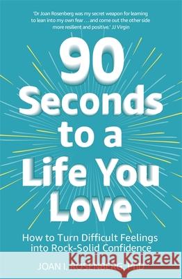 90 Seconds to a Life You Love: How to Turn Difficult Feelings into Rock-Solid Confidence Dr Joan Rosenberg 9781473687011