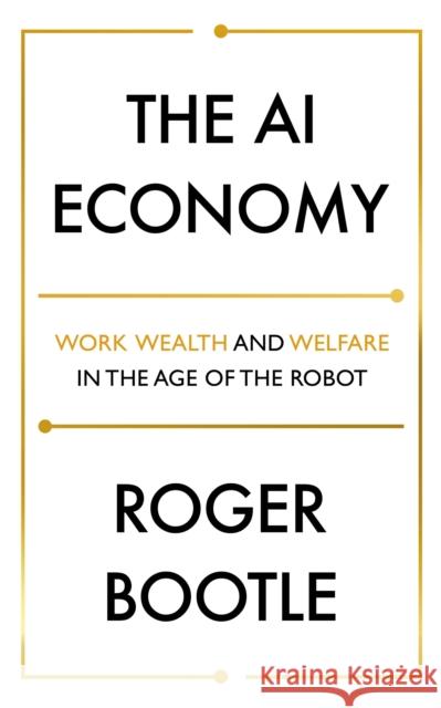 The AI Economy: Work, Wealth and Welfare in the Robot Age ROGER BOOTLE LTD 9781473696181