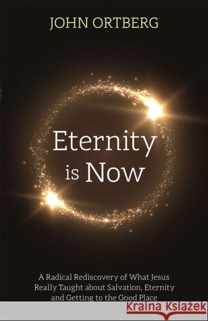 Eternity is Now: A Radical Rediscovery of What Jesus Really Taught about Salvation, Eternity and Getting to the Good Place John Ortberg 9781473696822