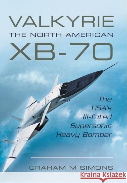 Valkyrie: The North American XB-70: The USA's Ill-Fated Supersonic Heavy Bomber Graham M. Simons 9781473822856