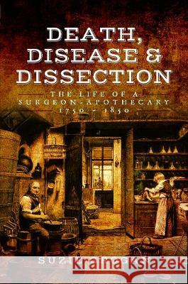 Death, Disease & Dissection: The Life of a Surgeon Apothecary 1750 - 1850 Suzie Grogan 9781473823532