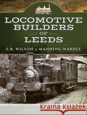 Locomotive Builders of Leeds: E.B. Wilson and Manning Wardle Mark Smithers 9781473825635