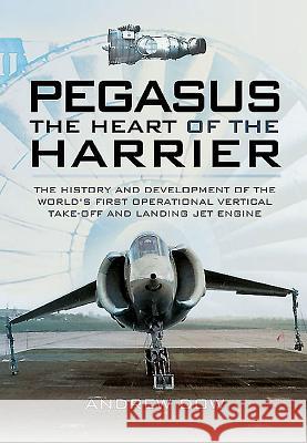 Pegasus: The Heart of the Harrier: The History and Development of the World's First Operational Vertical Take-Off and Landing Jet Engine Andrew Dow 9781473827608