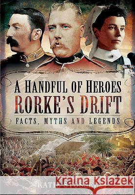 A Handful of Heroes, Rorke S Drift: Facts, Myths and Legends Katie Stossel 9781473828223 PEN & SWORD BOOKS