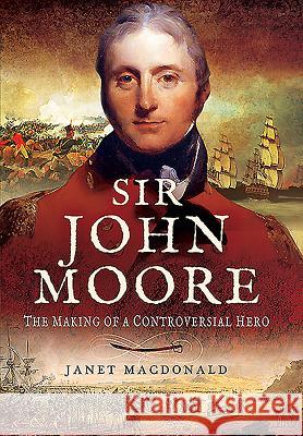 Sir John Moore: The Making of a Controversial Hero Janet Macdonald 9781473833944 PEN & SWORD BOOKS