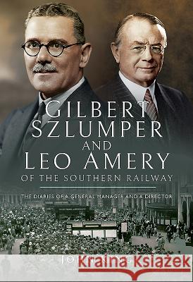 Gilbert Szlumper and Leo Amery of the Southern Railway: The Diaries of a General Manager and a Director John King 9781473835276 Pen & Sword Books