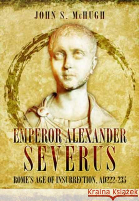 Emperor Alexander Severus: Rome's Age of Insurrection, Ad222-235 John S. McHugh 9781473845817 Pen & Sword Books