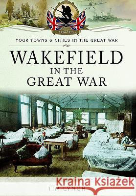 Wakefield in the Great War Timothy Lynch 9781473847415 Pen & Sword Books