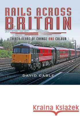 Rails Across Britain: Thirty Years of Change and Colour David Cable 9781473849136 Pen & Sword Books