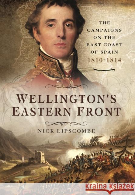 Wellington's Eastern Front: The Campaign on the East Coast of Spain 1810-1814 Nick Lipscombe 9781473850712 Pen & Sword Books