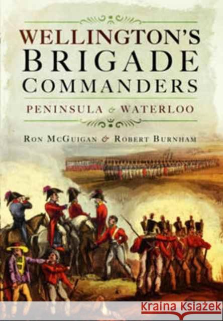 Wellington's Brigade Commanders: Peninsula and Waterloo Robert Burnham Ron McGuigan 9781473850798