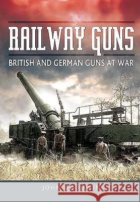 Railway Guns: British and German Guns at War John Goodwin 9781473854116