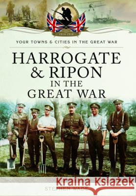 Harrogate and Ripon in the Great War Stephen Wade 9781473855557