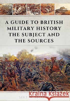 A Guide to British Military History: The Subject and the Sources Ian F W Beckett 9781473856646 PEN & SWORD BOOKS