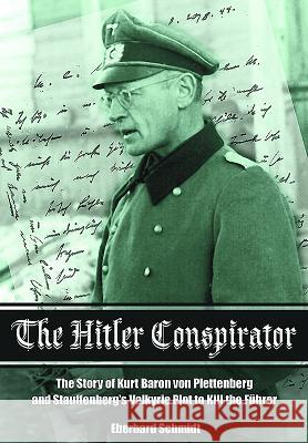 The Hitler Conspirator: The Story of Kurt Freiherr Von Plettenberg and Stauffenberg's Valkyrie Plot to Kill the Fuhrer Eberhard Schmidt 9781473856912