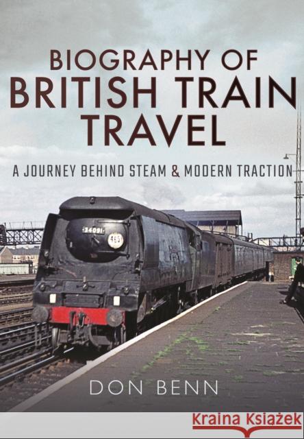 Biography of British Train Travel: A Journey Behind Steam and Modern Traction Don Benn 9781473858442 Pen & Sword Books