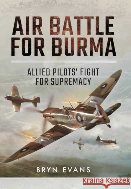 Air Battle for Burma: Allied Pilots' Fight for Supremacy Bryn Evans 9781473858923 Pen & Sword Books Ltd