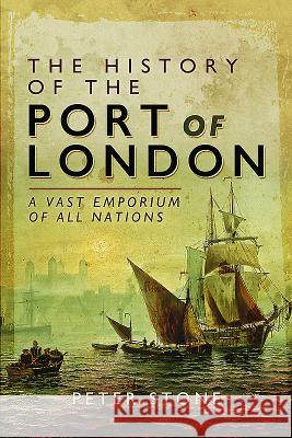The History of the Port of London: A Vast Emporium of All Nations Peter Stone 9781473860377 Pen & Sword Books