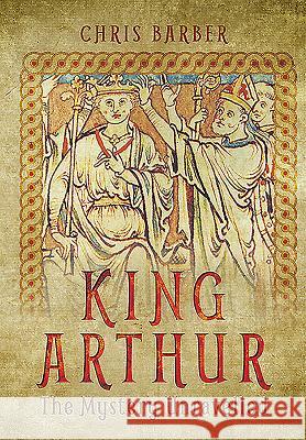 King Arthur: The Mystery Unravelled Chris Barber 9781473861824 PEN & SWORD BOOKS