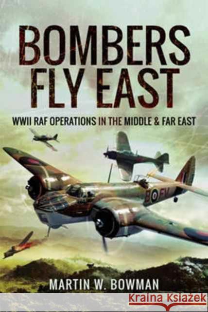 Bombers Fly East: WWII RAF Operations in the Middle and Far East Martin W. Bowman 9781473863149 Pen & Sword Books