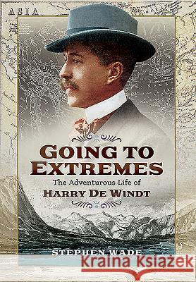 Going to Extremes: The Adventurous Life of Harry de Windt Stephen Wade 9781473863545