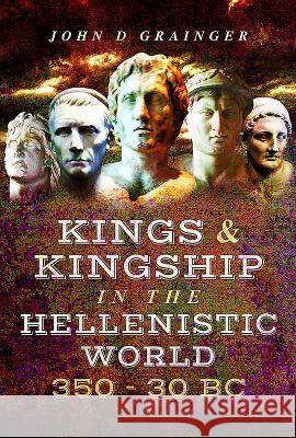 Kings and Kingship in the Hellenistic World 350-30 BC John D. Grainger 9781473863750 Pen & Sword Books