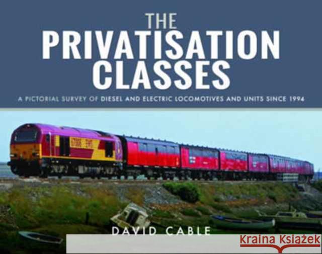 The Privatisation Classes: A Pictorial Survey of Diesel and Electric Locomotives and Units Since 1994 David Cable 9781473864375