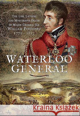 Waterloo General: The Life, Letters and Mysterious Death of Major General Sir William Ponsonby 1772 - 1815 John Morewood 9781473868045 PEN & SWORD BOOKS