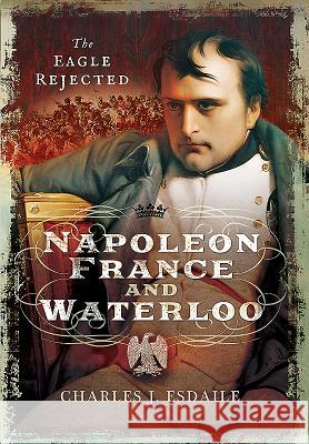 Napoleon, France and Waterloo: The Eagle Rejected Charles J. Esdaile 9781473870826 Pen & Sword Books