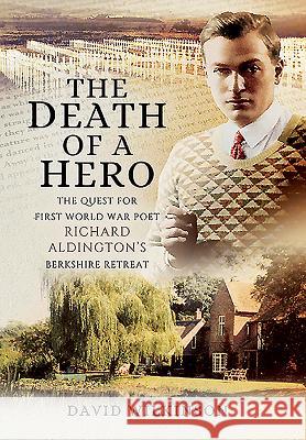 The Death of a Hero: The Quest for First World War Poet Richard Aldington's Berkshire Retreat David Wilkinson 9781473871106