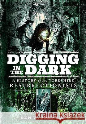 Digging in the Dark: A History of the Yorkshire Resurrectionists Ben Johnson 9781473878174 Pen & Sword Books