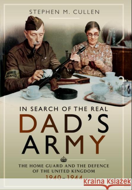 In Search of the Real Dad's Army: The Home Guard and the Defence of the United Kingdom 1940 - 1944 Stephen Cullen 9781473878228 Pen & Sword Books Ltd