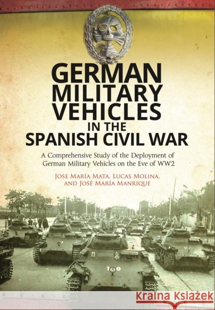 German Military Vehicles in the Spanish Civil War: A Comprehensive Study of the Deployment of German Military Vehicles on the Eve of Ww2 Jose Maria Mata Lucas Molina Jose Maria Manrique 9781473878839