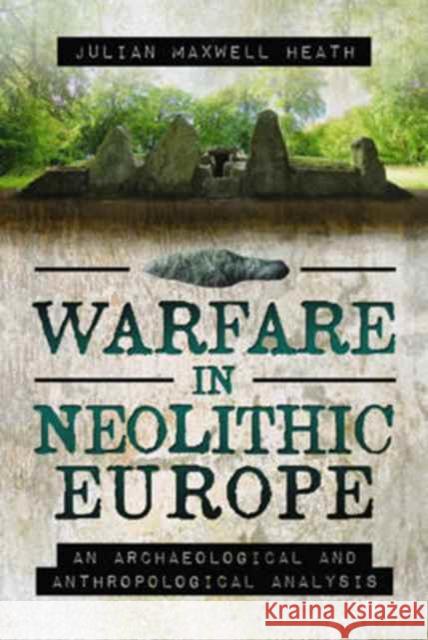 Warfare in Neolithic Europe: An Archaeological and Anthropological Analysis Julian Maxwell Heath 9781473879850 Pen & Sword Books