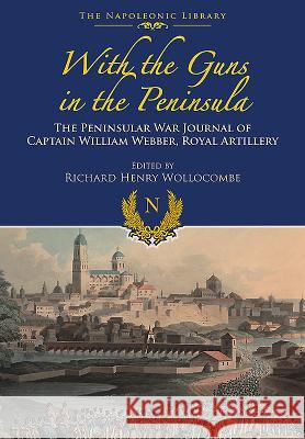 With Guns to the Peninsula: The Peninsular War Journal of Captain William Webber, Royal Artillery William Lloy 9781473882577 Frontline Books