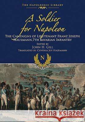 A Soldier for Napoleon: The Campaigns of Lieutenant Franz Joseph Hausmann - 7th Bavarian Infantry Franz Joseph Hausmann 9781473882690 Frontline Books