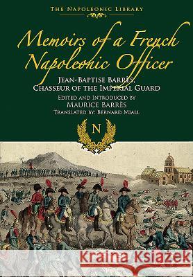 Memoirs of a French Napoleonic Officer: Jean-Baptiste Barres, Chasseur of the Imperial Guard Jean-Baptiste Barres 9781473882935 Frontline Books