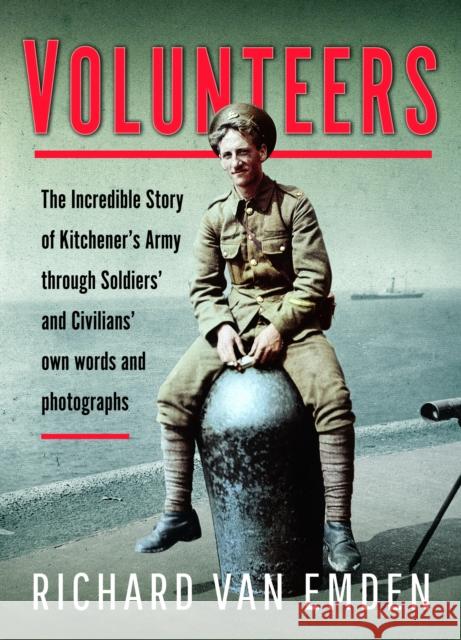 Volunteers: The Incredible Story of Kitchener's Army Through Soldiers' and Civilians' Own Words and Photographs Richard van Emden 9781473891869