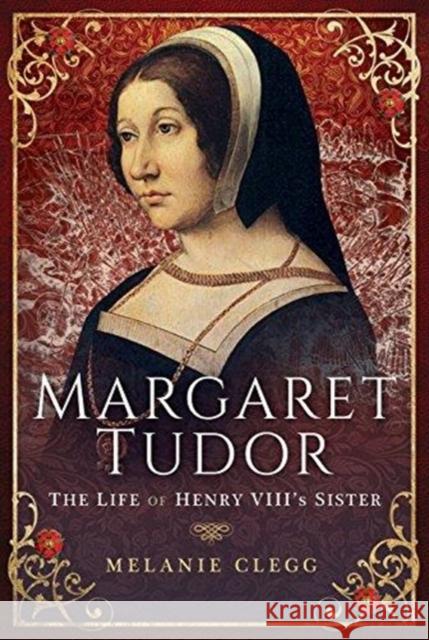 Margaret Tudor: The Life of Henry VIII's Sister Melanie Clegg 9781473893153 Pen & Sword Books