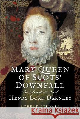 Mary Queen of Scots' Downfall: The Life and Murder of Henry, Lord Darnley Robert Stedall 9781473893313 Pen & Sword Books