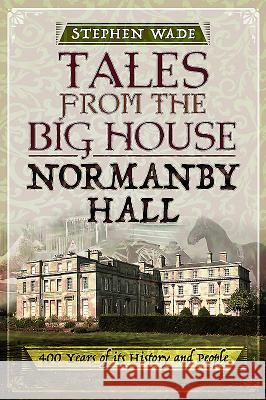 Tales from the Big House: Normanby Hall: 400 Years of Its History and People Stephen Wade 9781473893399