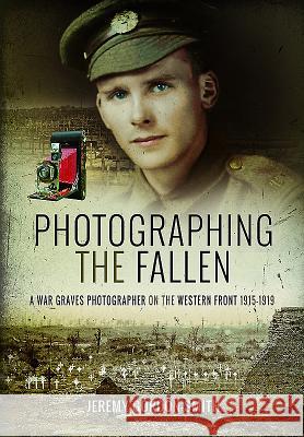 Photographing the Fallen: A War Graves Photographer on the Western Front 1915-1919 Jeremy Gordon-Smith 9781473893658 Pen & Sword Books