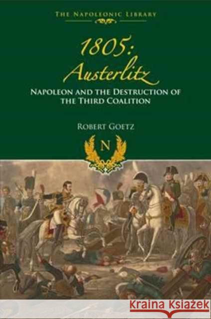 1805 Austerlitz: Napoleon and the Destruction of the Third Coalition Robert Goetz 9781473894211