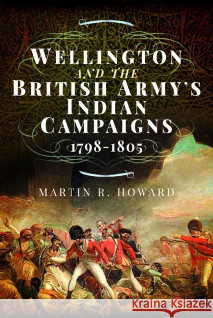 Wellington and the British Army's Indian Campaigns 1798 - 1805 Martin R. Howard 9781473894464 Pen & Sword Military